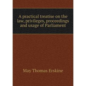 

Книга A practical treatise on the law, privileges, proceedings and usage of Parliament