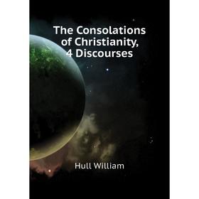 

Книга The Consolations of Christianity, 4 Discourses. Hull William