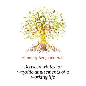 

Книга Between whiles, or wayside amusements of a working life