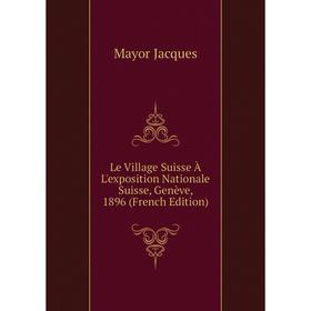 

Книга Le Village Suisse À L'exposition Nationale Suisse, Genève, 1896