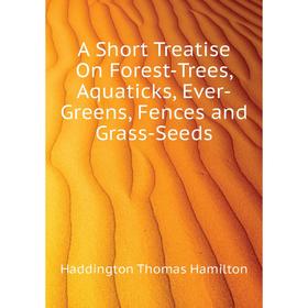 

Книга A Short Treatise On Forest-Trees, Aquaticks, Ever-Greens, Fences and Grass-Seeds