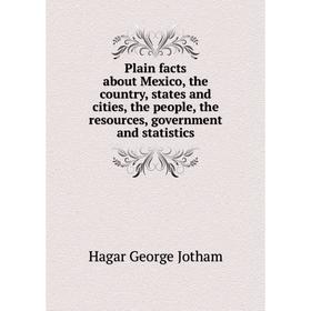 

Книга Plain facts about Mexico, the country, states and cities, the people, the resources, government and
