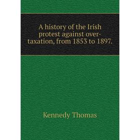 

Книга A history of the Irish protest against over-taxation, from 1853 to 1897.