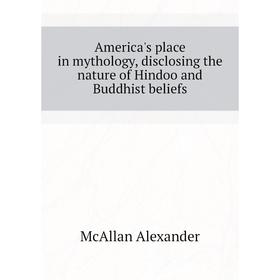 

Книга America's place in mythology, disclosing the nature of Hindoo and Buddhist beliefs