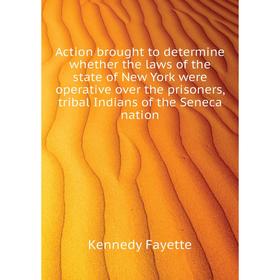 

Книга Action brought to determine whether the laws of the state of New York were operative over the prisoners, tribal Indians of the Seneca nation