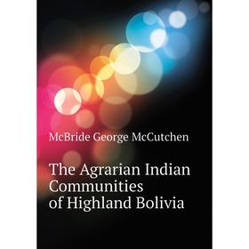 

Книга The Agrarian Indian Communities of Highland Bolivia. McBride George McCutchen
