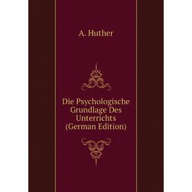 

Книга Die Psychologische Grundlage Des Unterrichts (German Edition). A. Huther
