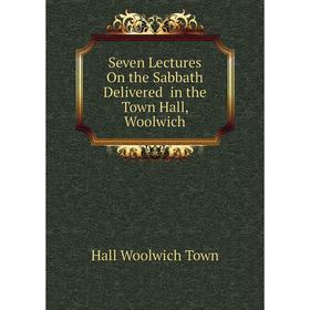 

Книга Seven Lectures On the Sabbath Delivered in the Town Hall, Woolwich. Hall Woolwich Town