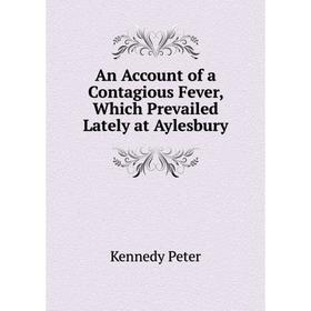 

Книга An Account of a Contagious Fever, Which Prevailed Lately at Aylesbury. Kennedy Peter