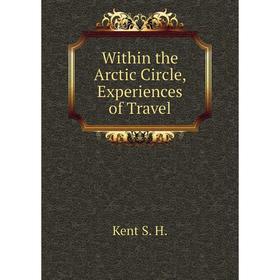 

Книга Within the Arctic Circle, Experiences of Travel. Kent S. H.