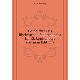 

Книга Geschichte Des Rheinischen Städtebundes Im 13. Jahrhundert (German Edition). K. F. Menzel