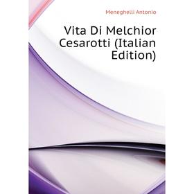

Книга Vita Di Melchior Cesarotti (Italian Edition). Meneghelli Antonio