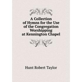 

Книга A Collection of Hymns for the Use of the Congregation Worshipping at Kennington Chapel. Hunt Robert Taylor