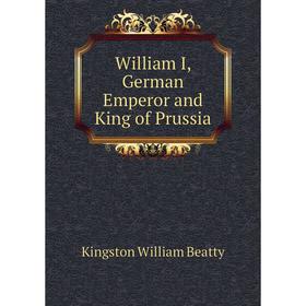 

Книга William I, German Emperor and King of Prussia. Kingston William Beatty