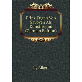 

Книга Prinz Eugen Von Savoyen Als Kunstfreund (German Edition). Ilg Albert