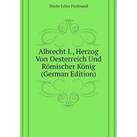 

Книга Albrecht I., Herzog Von Oesterreich Und Römischer König (German Edition). Mücke Julius Ferdinand