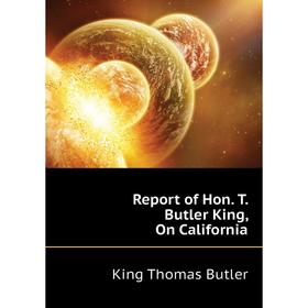 

Книга Report of Hon. T. Butler King, On California. King Thomas Butler