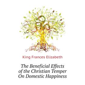 

Книга The Beneficial Effects of the Christian Temper On Domestic Happiness. King Frances Elizabeth