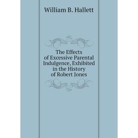 

Книга The Effects of Excessive Parental Indulgence, Exhibited in the History of Robert Jones. William B. Hallett
