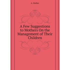 

Книга A Few Suggestions to Mothers On the Management of Their Children. A. Mother