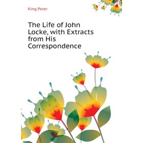 

Книга The Life of John Locke, with Extracts from His Correspondence. King Peter