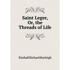 

Книга Saint Leger, Or, the Threads of Life. Kimball Richard Burleigh