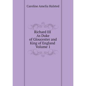 

Книга Richard III. As Duke of Gloucester and King of England. Volume 1. Caroline Amelia Halsted