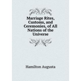 

Книга Marriage Rites, Customs, and Ceremonies, of All Nations of the Universe