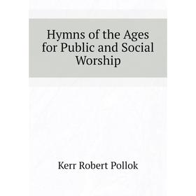 

Книга Hymns of the Ages for Public and Social Worship. Kerr Robert Pollok