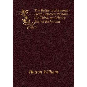 

Книга The Battle of Bosworth-Field, Between Richard the Third, and Henry Earl of Richmond. Hutton William