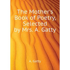 

Книга The Mother's Book of Poetry, Selected by Mrs. A. Gatty. A. Gatty
