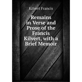

Книга Remains in Verse and Prose of the Francis Kilvert, with a Brief Memoir. Kilvert Francis