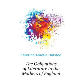 

Книга The Obligations of Literature to the Mothers of England. Caroline Amelia Halsted