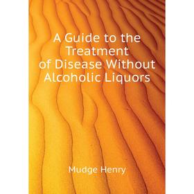 

Книга A guide to the Treatment of Disease Without Alcoholic Liquors. Mudge Henry