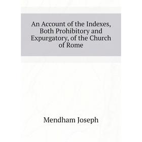 

Книга An Account of the Indexes, Both Prohibitory and Expurgatory, of the Church of Rome. Mendham Joseph