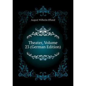 

Книга Theater. Volume 23 (German Edition). August Wilhelm Iffland