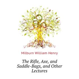 

Книга The Rifle, Axe, and Saddle-Bags, and Other Lectures. Milburn William Henry