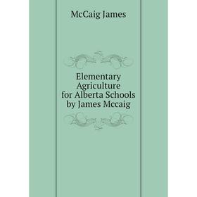 

Книга Elementary Agriculture for Alberta Schools by James Mccaig. McCaig James