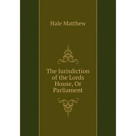 

Книга The Jurisdiction of the Lords House, Or Parliament. Hale Matthew