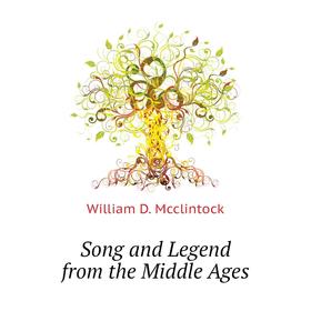 

Книга Song and Legend from the Middle Ages. William D. Mcclintock