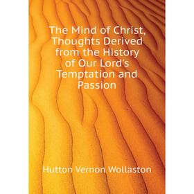 

Книга The Mind of Christ, Thoughts Derived from the History of Our Lord's Temptation and Passion. Hutton Vernon Wollaston