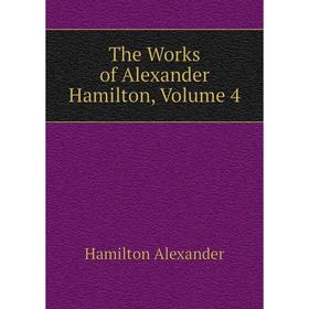 

Книга The Works of Alexander Hamilton. Volume 4. Hamilton Alexander