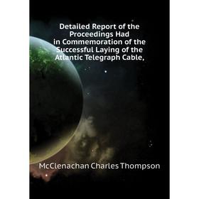 

Книга Detailed Report of the Proceedings Had in Commemoration of the Successful Laying of the Atlantic Telegraph Cable,. McClenachan Charles Thompson