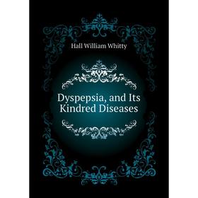 

Книга Dyspepsia, and Its Kindred Diseases. Hall William Whitty