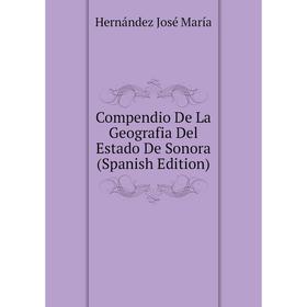 

Книга Compendio De La Geografia Del Estado De Sonora (Spanish Edition). Hernández José María