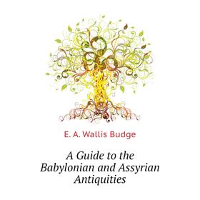 

Книга A guide to the Babylonian and Assyrian Antiquities. E. A. Wallis Budge