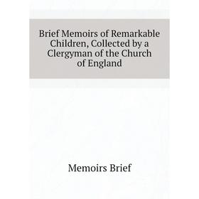

Книга Brief Memoirs of Remarkable Children, Collected by a Clergyman of the Church of England. Memoirs Brief