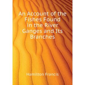 

Книга An Account of the Fishes Found in the River Ganges and Its Branches. Hamilton Francis