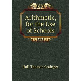 

Книга Arithmetic, for the Use of Schools. Hall Thomas Grainger