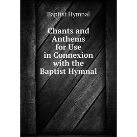 

Книга Chants and Anthems for Use in Connexion with the Baptist Hymnal. Baptist Hymnal